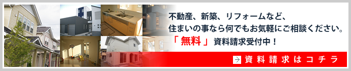 不動産、新築、リフォームなど、住まいの事なら何でもお気軽にご相談ください。「 無料 」資料請求受付中！資料請求はコチラ